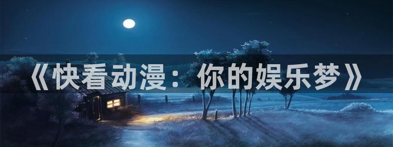 78动漫网站：《快看动漫：你的娱乐梦》