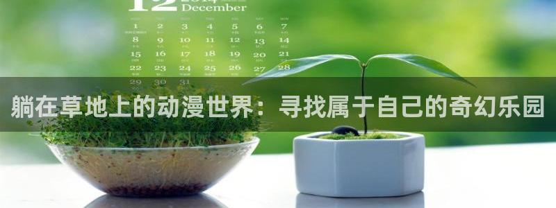 78动漫软件：躺在草地上的动漫世界：寻找属于自己的奇幻乐园